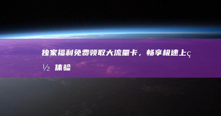 独家福利：免费领取大流量卡，畅享极速上网体验